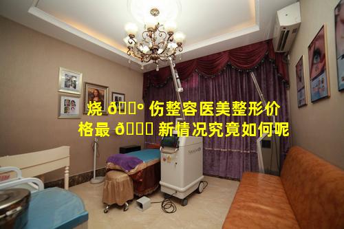 烧 🐺 伤整容医美整形价格最 🐅 新情况究竟如何呢